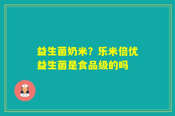 益生菌奶米?乐米倍优益生菌是食品级的吗 益生菌奶米?乐米倍优益生菌是食品级的吗
