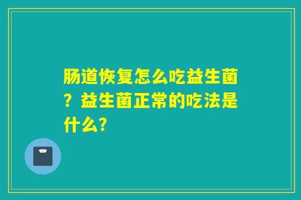 肠道恢复怎么吃益生菌？益生菌正常的吃法是什么？