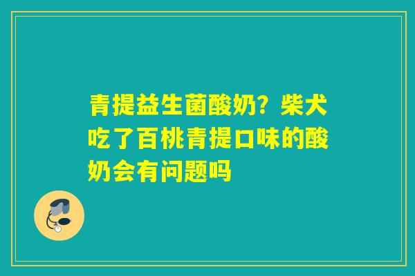 青提益生菌酸奶？柴犬吃了百桃青提口味的酸奶会有问题吗