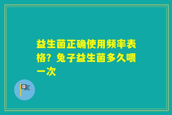 益生菌正确使用频率表格？兔子益生菌多久喂一次