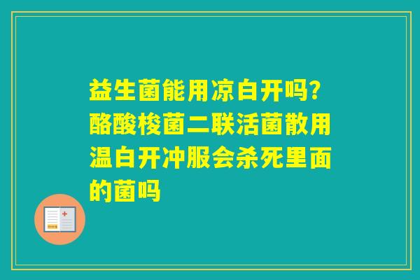 益生菌能用凉白开吗？酪酸梭菌二联活菌散用温白开冲服会杀死里面的菌吗