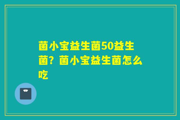 菌小宝益生菌50益生菌？菌小宝益生菌怎么吃