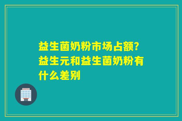 益生菌奶粉市场占额?益生元和益生菌奶粉有什么差别 益生菌奶粉市场占额?益生元和益生菌奶粉有什么差别