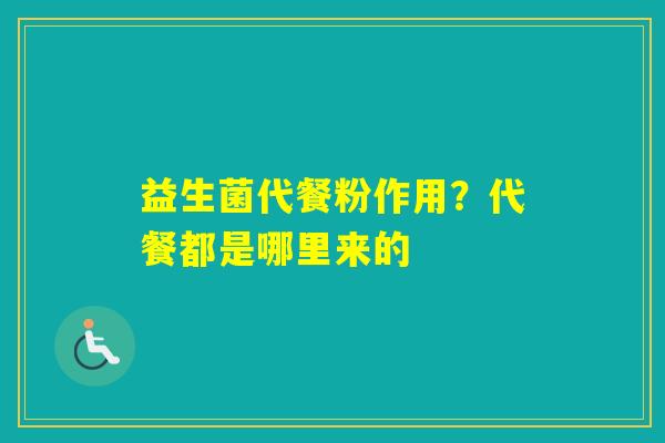 益生菌代餐粉作用?代餐都是哪里来的 益生菌代餐粉作用?代餐都是哪里来的