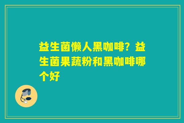 益生菌懒人黑咖啡？益生菌果蔬粉和黑咖啡哪个好