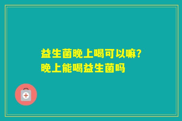 益生菌晚上喝可以嘛？晚上能喝益生菌吗
