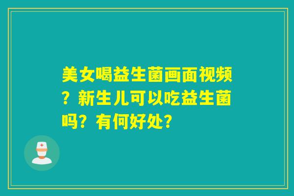 美女喝益生菌画面视频？新生儿可以吃益生菌吗？有何好处？