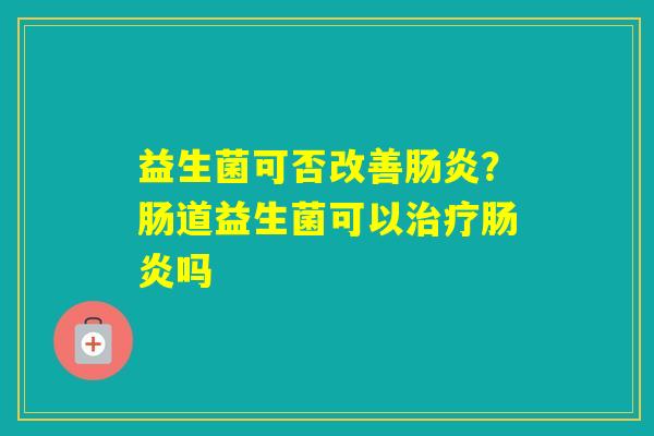益生菌可否改善?肠道益生菌可以吗 益生菌可否改善?肠道益生菌可以吗