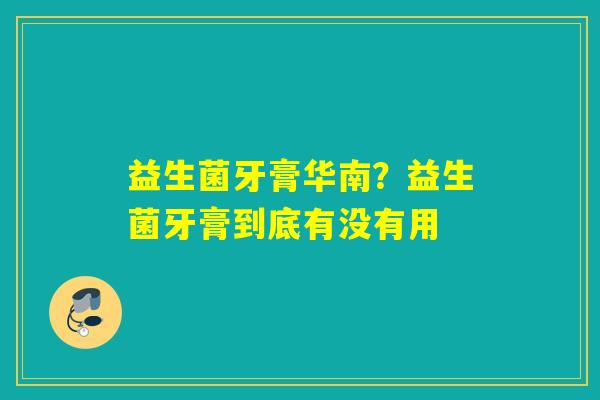 益生菌牙膏华南？益生菌牙膏到底有没有用