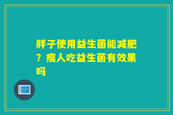 胖子使用益生菌能？瘦人吃益生菌有效果吗