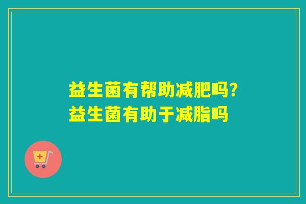 益生菌有帮助吗？益生菌有助于减脂吗