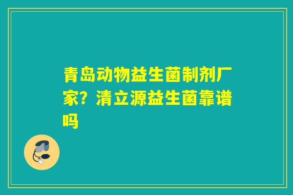 青岛动物益生菌制剂厂家?清立源益生菌靠谱吗 青岛动物益生菌制剂厂家?清立源益生菌靠谱吗