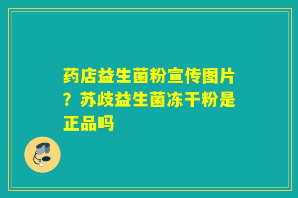 药店益生菌粉宣传图片？苏歧益生菌冻干粉是正品吗