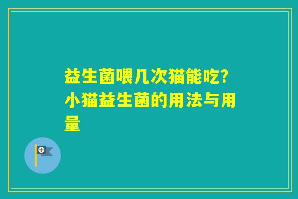 益生菌喂几次猫能吃?小猫益生菌的用法与用量 益生菌喂几次猫能吃?小猫益生菌的用法与用量
