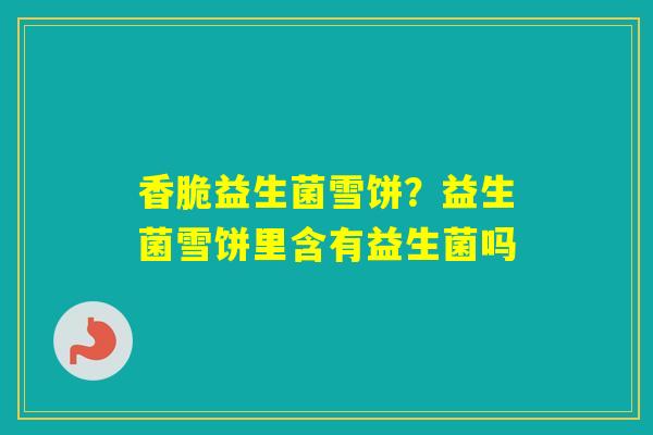 香脆益生菌雪饼？益生菌雪饼里含有益生菌吗