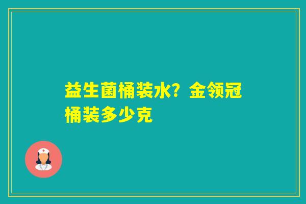 益生菌桶装水？金领冠桶装多少克