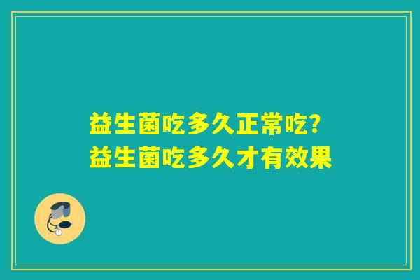 益生菌吃多久正常吃？益生菌吃多久才有效果