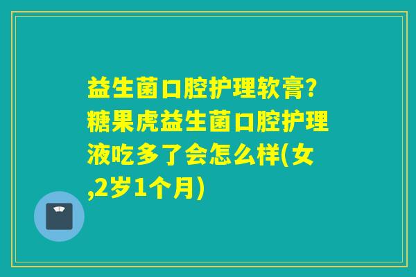 益生菌口腔护理软膏?糖果虎益生菌口腔护理液吃多了会怎么样(女,2岁1个月) 益生菌口腔护理软膏?糖果虎益生菌口腔护理液吃多了会怎么样(女,2岁1个月)