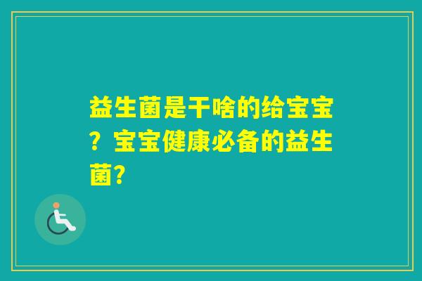 益生菌是干啥的给宝宝?宝宝健康必备的益生菌? 益生菌是干啥的给宝宝?宝宝健康必备的益生菌?