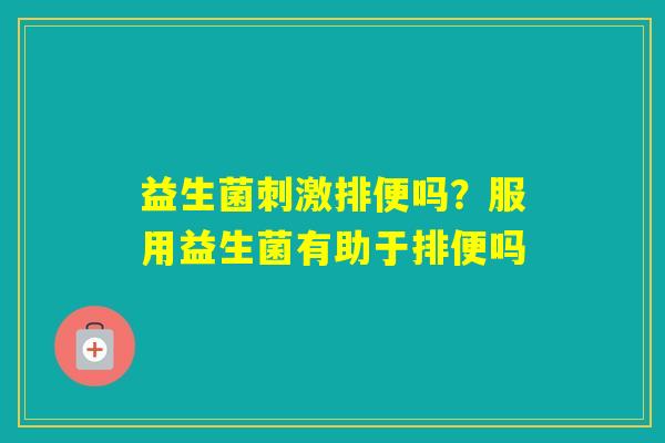 益生菌刺激排便吗？服用益生菌有助于排便吗