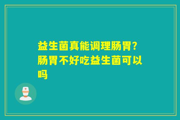 益生菌真能调理肠胃？肠胃不好吃益生菌可以吗