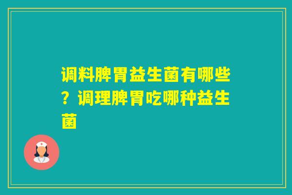 调料脾胃益生菌有哪些?调理脾胃吃哪种益生菌 调料脾胃益生菌有哪些?调理脾胃吃哪种益生菌