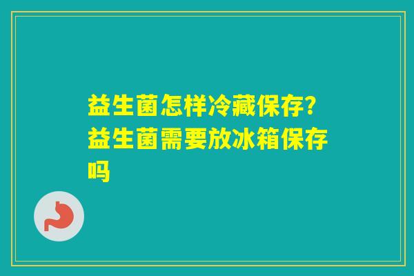 益生菌怎样冷藏保存?益生菌需要放冰箱保存吗 益生菌怎样冷藏保存?益生菌需要放冰箱保存吗