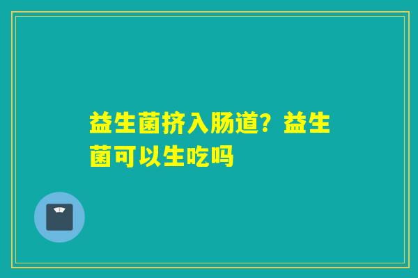 益生菌挤入肠道？益生菌可以生吃吗