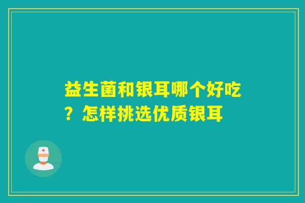 益生菌和银耳哪个好吃？怎样挑选优质银耳