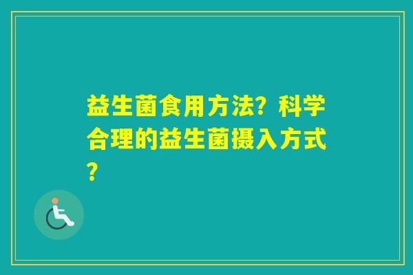 益生菌食用方法?科学合理的益生菌摄入方式? 益生菌食用方法?科学合理的益生菌摄入方式?