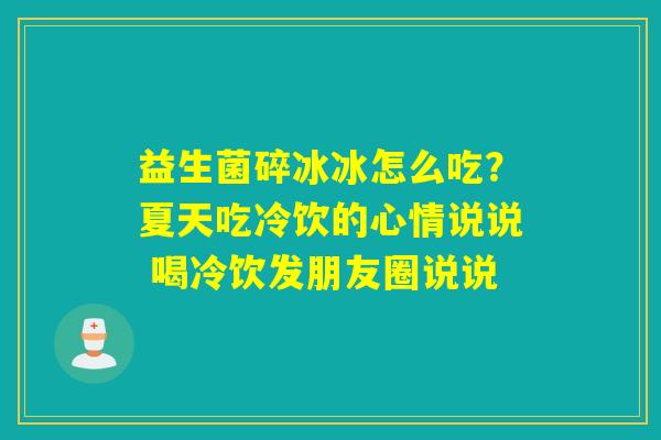 益生菌碎冰冰怎么吃?夏天吃冷饮的心情说说 喝冷饮发朋友圈说说 益生菌碎冰冰怎么吃?夏天吃冷饮的心情说说 喝冷饮发朋友圈说说
