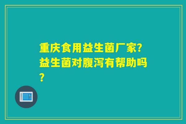 重庆食用益生菌厂家?益生菌对有帮助吗? 重庆食用益生菌厂家?益生菌对有帮助吗?