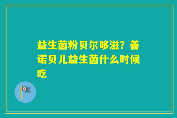 益生菌粉贝尔哆滋？善诺贝儿益生菌什么时候吃