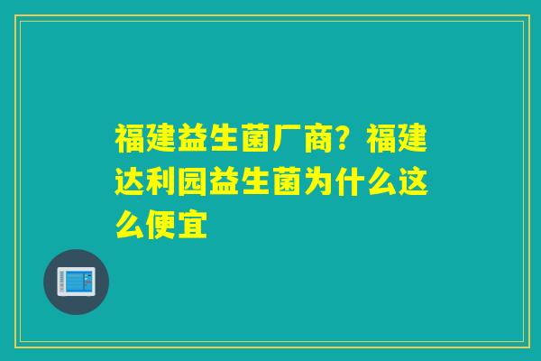 福建益生菌厂商？福建达利园益生菌为什么这么便宜