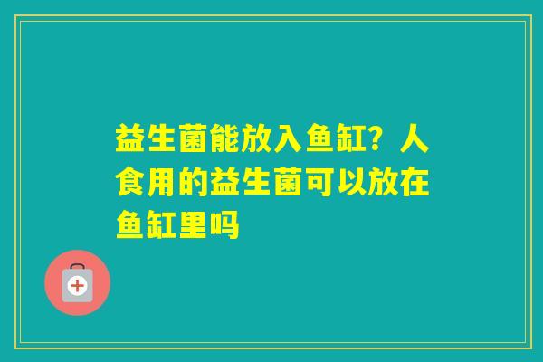 益生菌能放入鱼缸?人食用的益生菌可以放在鱼缸里吗 益生菌能放入鱼缸?人食用的益生菌可以放在鱼缸里吗