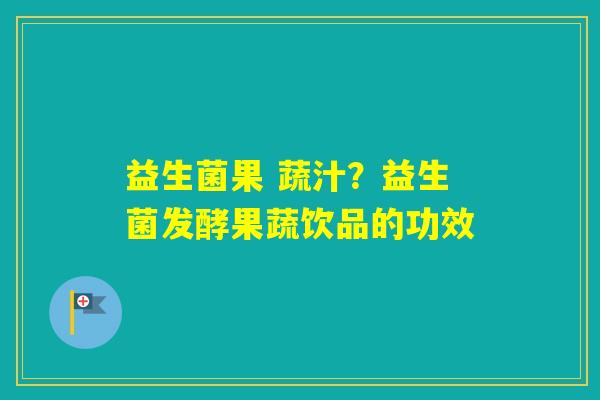 益生菌果 蔬汁?益生菌发酵果蔬饮品的功效 益生菌果 蔬汁?益生菌发酵果蔬饮品的功效