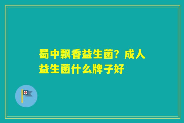 蜀中飘香益生菌?成人益生菌什么牌子好 蜀中飘香益生菌?成人益生菌什么牌子好