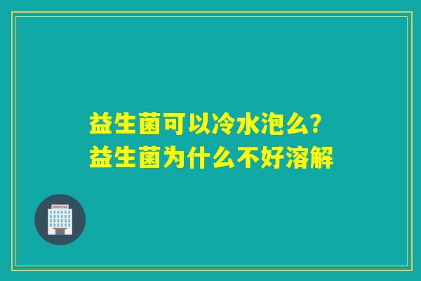 益生菌可以冷水泡么？益生菌为什么不好溶解