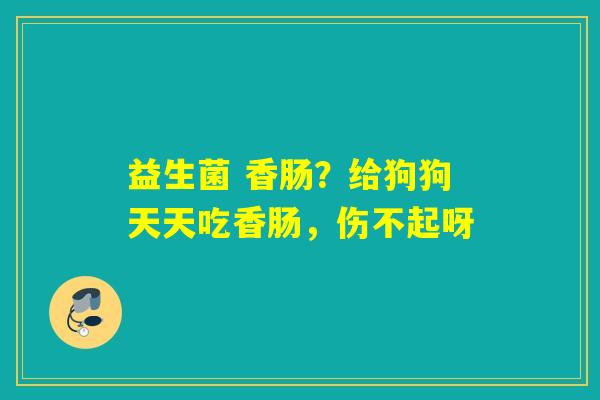 益生菌 香肠?给狗狗天天吃香肠,伤不起呀 益生菌 香肠?给狗狗天天吃香肠,伤不起呀
