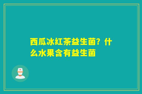 西瓜冰红茶益生菌?什么水果含有益生菌 西瓜冰红茶益生菌?什么水果含有益生菌