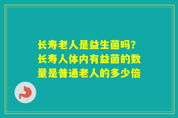 长寿老人是益生菌吗?长寿人体内有益菌的数量是普通老人的多少倍 长寿老人是益生菌吗?长寿人体内有益菌的数量是普通老人的多少倍