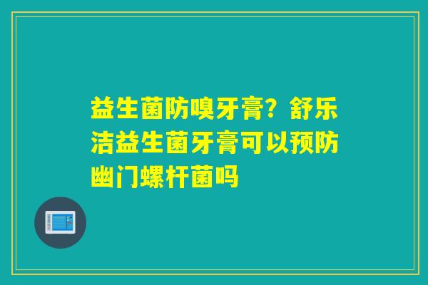 益生菌防嗅牙膏？舒乐洁益生菌牙膏可以幽门螺杆菌吗