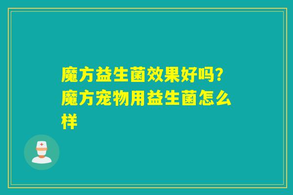 魔方益生菌效果好吗?魔方宠物用益生菌怎么样 魔方益生菌效果好吗?魔方宠物用益生菌怎么样