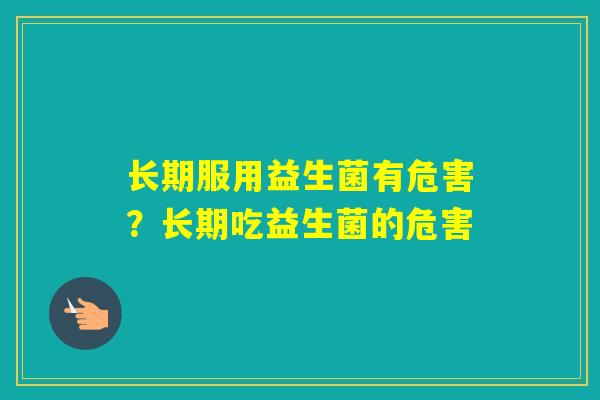 长期服用益生菌有危害?长期吃益生菌的危害 长期服用益生菌有危害?长期吃益生菌的危害