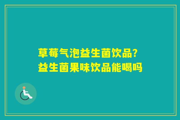 草莓气泡益生菌饮品？益生菌果味饮品能喝吗