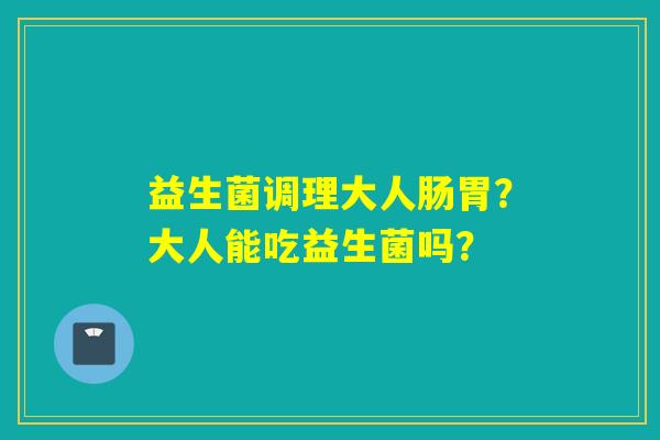 益生菌调理大人肠胃？大人能吃益生菌吗？