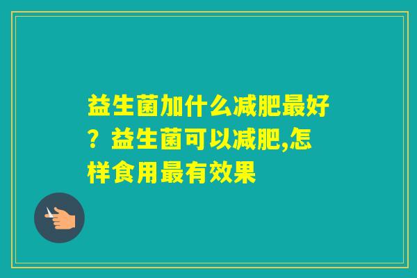 益生菌加什么好？益生菌可以,怎样食用有效果
