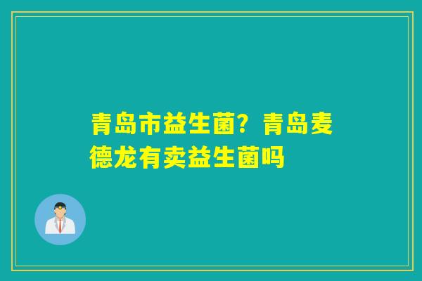 青岛市益生菌?青岛麦德龙有卖益生菌吗 青岛市益生菌?青岛麦德龙有卖益生菌吗