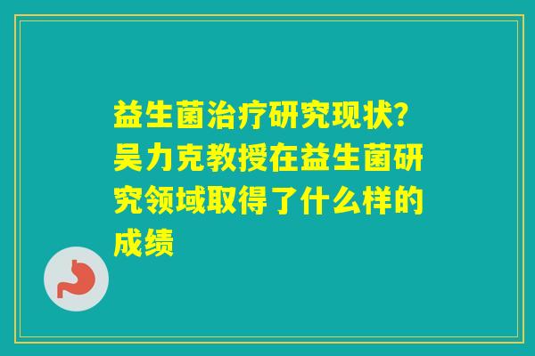 益生菌研究现状？吴力克教授在益生菌研究领域取得了什么样的成绩