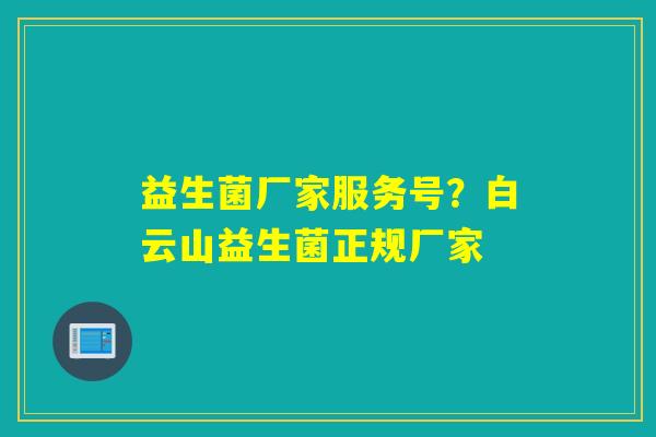 益生菌厂家服务号？白云山益生菌正规厂家